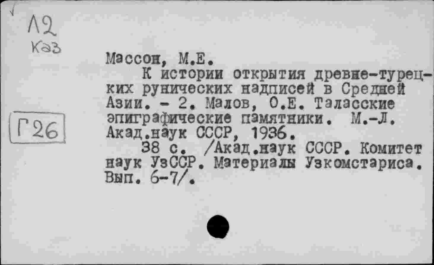 ﻿Массон, М.Е.
К истории открытия древне-турецких рунических надписей в Средней Азии. - 2. Малов, О.Е. Таласские эпиграфические памятники. М.-Л. Акад.наук СССР, 1936.
38 с. /Акад.наук СССР. Комитет наук УзССР. Материалы Узкомстариса.